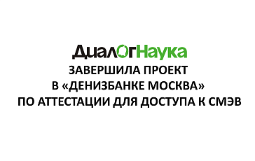 «ДиалогНаука» завершила проект в «Денизбанке Москва» по аттестации для доступа к СМЭВ